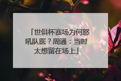 世俱杯赛场为何怒吼队医？周通：当时太想留在场上