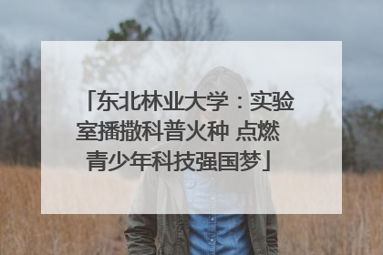 东北林业大学：实验室播撒科普火种 点燃青少年科技强国梦