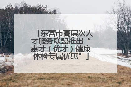 东营市高层次人才服务联盟推出“惠才（优才）健康体检专属优惠”