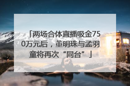 两场合体直播吸金750万元后，董明珠与孟羽童将再次“同台”