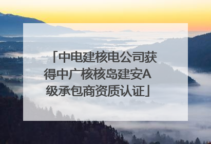 中电建核电公司获得中广核核岛建安A级承包商资质认证