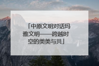 中原文明对话玛雅文明——跨越时空的美美与共