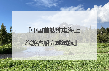 中国首艘纯电海上旅游客船完成试航