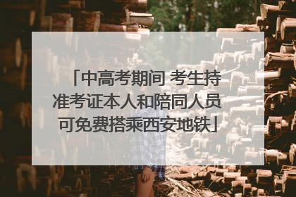中高考期间 考生持准考证本人和陪同人员可免费搭乘西安地铁