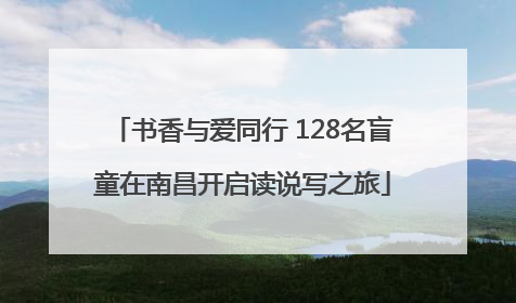 书香与爱同行 128名盲童在南昌开启读说写之旅