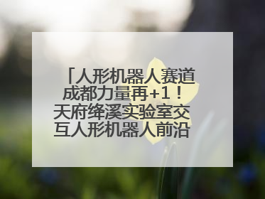 人形机器人赛道成都力量再+1！天府绛溪实验室交互人形机器人前沿研究中心成立
