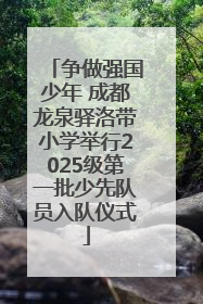 争做强国少年 成都龙泉驿洛带小学举行2025级第一批少先队员入队仪式