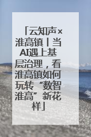 云知声×淮高镇丨当AI遇上基层治理，看淮高镇如何玩转“数智淮高”新花样