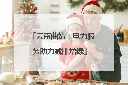 云南曲靖：电力服务助力减排增绿