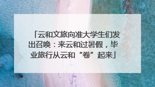 云和文旅向准大学生们发出召唤：来云和过暑假，毕业旅行从云和“卷”起来