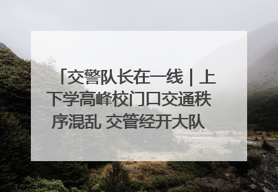 交警队长在一线｜上下学高峰校门口交通秩序混乱 交管经开大队多举措进行整治
