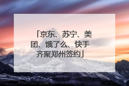 京东、苏宁、美团、饿了么、快手齐聚郑州签约