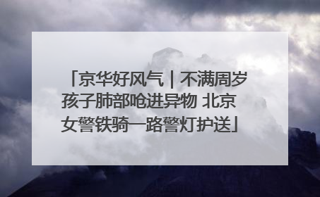 京华好风气｜不满周岁孩子肺部呛进异物 北京女警铁骑一路警灯护送