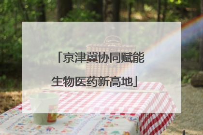 京津冀协同赋能生物医药新高地