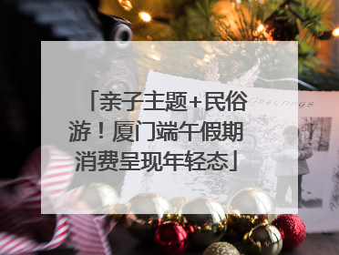 亲子主题+民俗游！厦门端午假期消费呈现年轻态