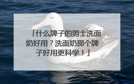 什么牌子的男士洗面奶好用？洗面奶那个牌子好用更科学！