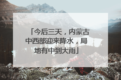 今后三天，内蒙古中西部迎来降水，局地有中到大雨