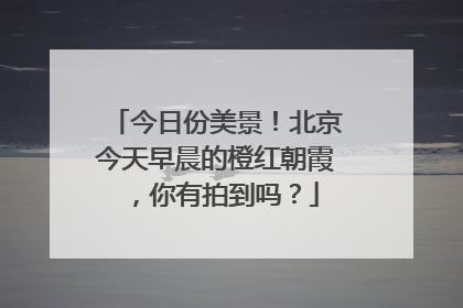今日份美景！北京今天早晨的橙红朝霞，你有拍到吗？