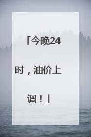 今晚24时，油价上调！