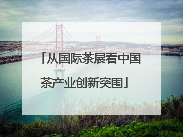 从国际茶展看中国茶产业创新突围