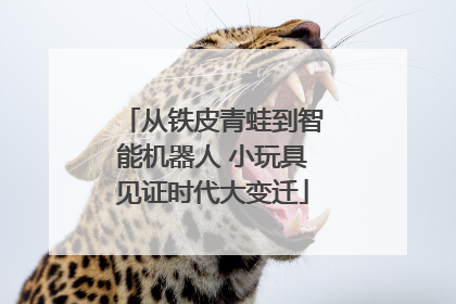 从铁皮青蛙到智能机器人 小玩具见证时代大变迁
