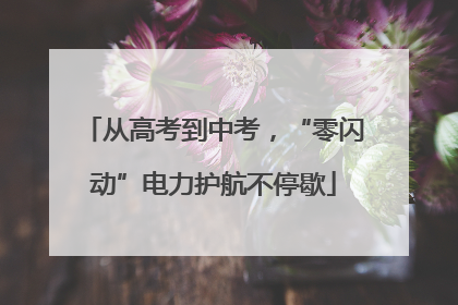 从高考到中考，“零闪动”电力护航不停歇