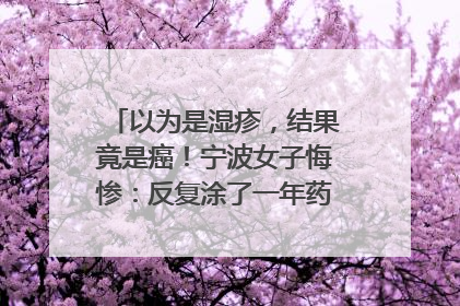 以为是湿疹，结果竟是癌！宁波女子悔惨：反复涂了一年药膏都没好！很多患者首诊都去了皮肤科
