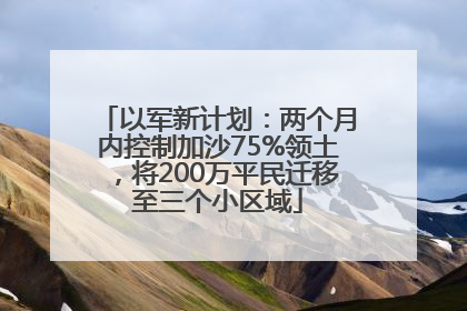 以军新计划：两个月内控制加沙75%领土，将200万平民迁移至三个小区域