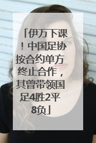 伊万下课！中国足协按合约单方终止合作，其曾带领国足4胜2平8负