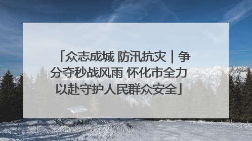 众志成城 防汛抗灾｜争分夺秒战风雨 怀化市全力以赴守护人民群众安全
