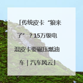 传统皮卡“狼来了”？15万级电混皮卡要碾压燃油车｜汽车风云