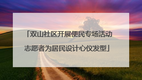 双山社区开展便民专场活动 志愿者为居民设计心仪发型