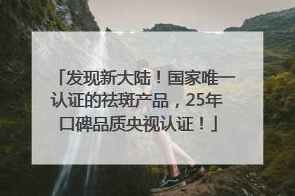 发现新大陆！国家唯一认证的祛斑产品，25年口碑品质央视认证！
