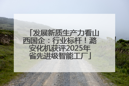 发展新质生产力看山西国企：行业标杆！潞安化机获评2025年省先进级智能工厂