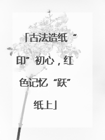 古法造纸“印”初心，红色记忆“跃”纸上
