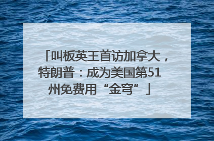 叫板英王首访加拿大，特朗普：成为美国第51州免费用“金穹”