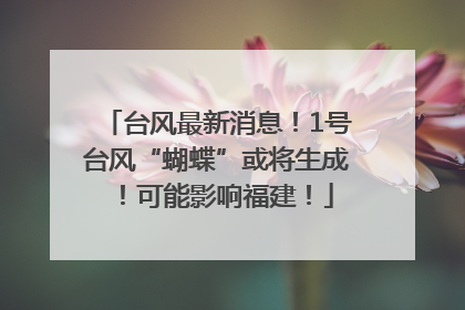 台风最新消息！1号台风“蝴蝶”或将生成！可能影响福建！