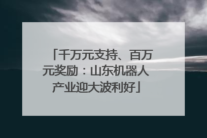 千万元支持、百万元奖励：山东机器人产业迎大波利好