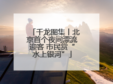 千龙图集丨北京首个夜间漂流迎客 市民赏“水上银河”