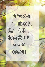 华为公布“一底双长焦”专利，将首发于Pura 80系列