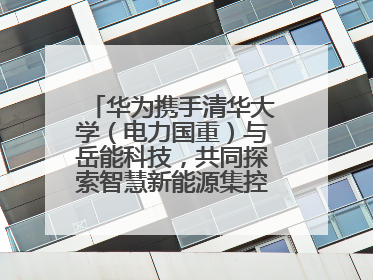 华为携手清华大学（电力国重）与岳能科技，共同探索智慧新能源集控新未来