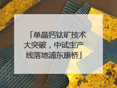 单晶钙钛矿技术大突破，中试生产线落地浦东康桥