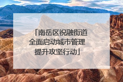 南岳区祝融街道全面启动城市管理提升攻坚行动