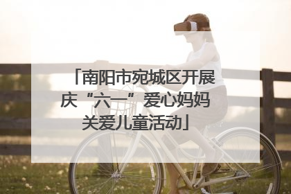 南阳市宛城区开展庆“六一”爱心妈妈关爱儿童活动