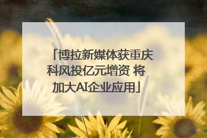 博拉新媒体获重庆科风投亿元增资 将加大AI企业应用