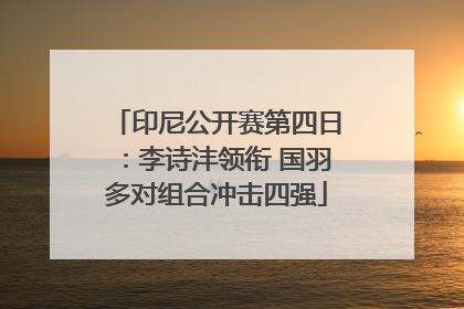 印尼公开赛第四日:李诗沣领衔 国羽多对组合冲击四强