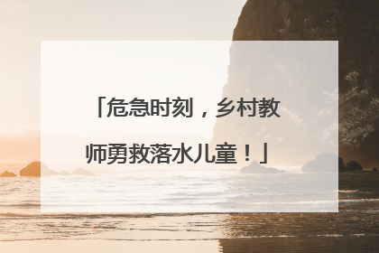 危急时刻，乡村教师勇救落水儿童！