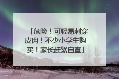 危险！可轻易刺穿皮肉！不少小学生购买！家长赶紧自查