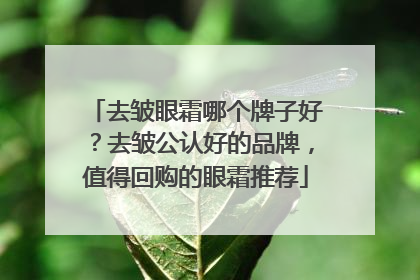 去皱眼霜哪个牌子好？去皱公认好的品牌，值得回购的眼霜推荐
