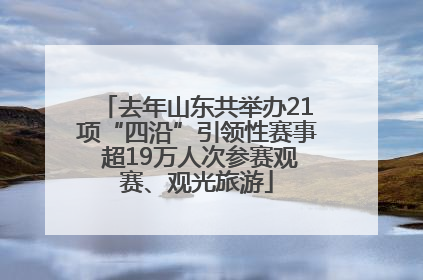 去年山东共举办21项“四沿”引领性赛事 超19万人次参赛观赛、观光旅游